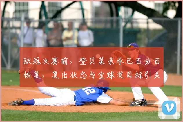 欧冠决赛前，登贝莱亲承已百分百恢复，复出状态与金球奖目标引关注