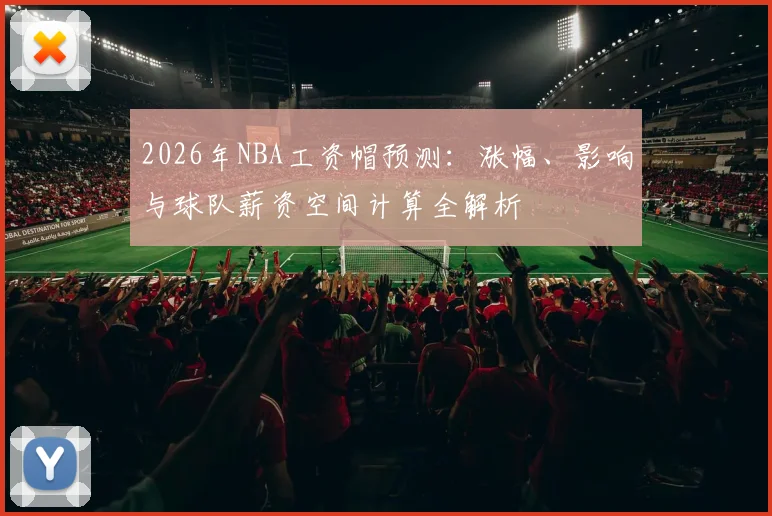 2026年NBA工资帽预测：涨幅、影响与球队薪资空间计算全解析