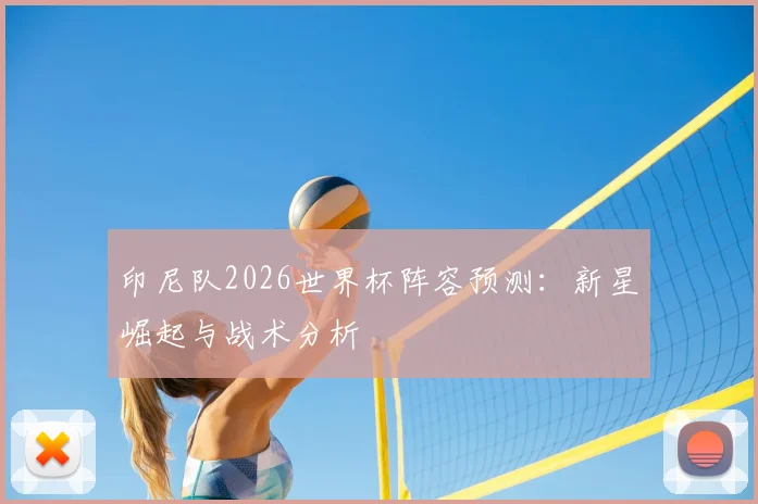 印尼队2026世界杯阵容预测:新星崛起与战术分析