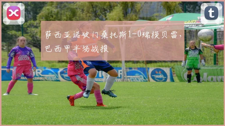 萨西亚诺破门桑托斯1-0瑞模贝雷,巴西甲半场战报