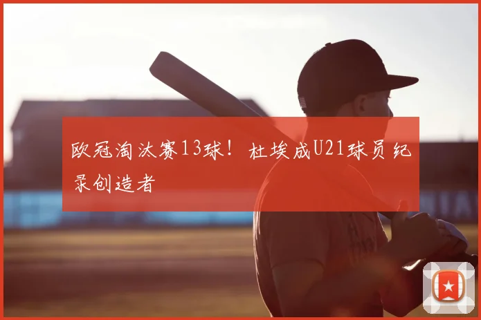 欧冠淘汰赛13球！杜埃成U21球员纪录创造者