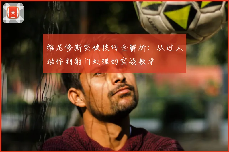维尼修斯突破技巧全解析：从过人动作到射门处理的实战教学