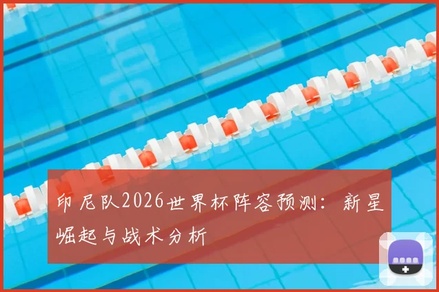 印尼队2026世界杯阵容预测：新星崛起与战术分析