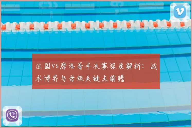 法国vs摩洛哥半决赛深度解析：战术博弈与晋级关键点前瞻
