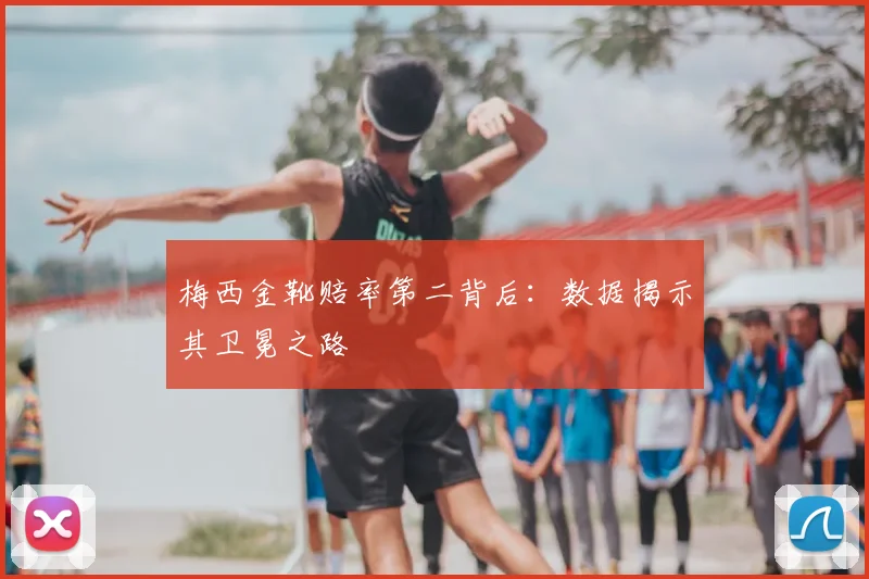 梅西金靴赔率第二背后:数据揭示其卫冕之路