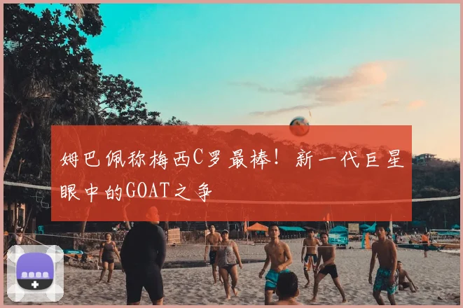 姆巴佩称梅西C罗最棒！新一代巨星眼中的GOAT之争