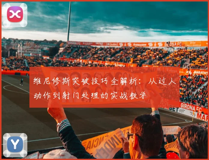 维尼修斯突破技巧全解析：从过人动作到射门处理的实战教学
