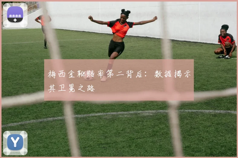 梅西金靴赔率第二背后：数据揭示其卫冕之路