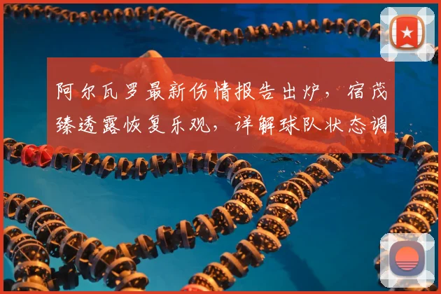 阿尔瓦罗最新伤情报告出炉，宿茂臻透露恢复乐观，详解球队状态调整方案