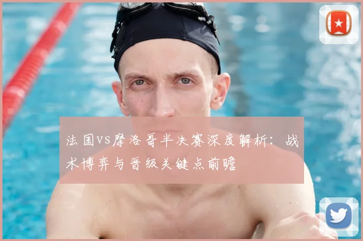 法国vs摩洛哥半决赛深度解析：战术博弈与晋级关键点前瞻