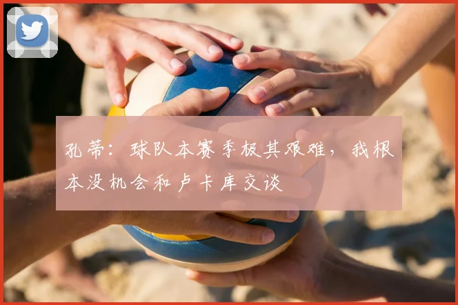 孔蒂:球队本赛季极其艰难,我根本没机会和卢卡库交谈