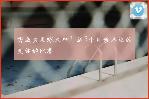 想成为足球大神？这5个训练方法改变你的比赛